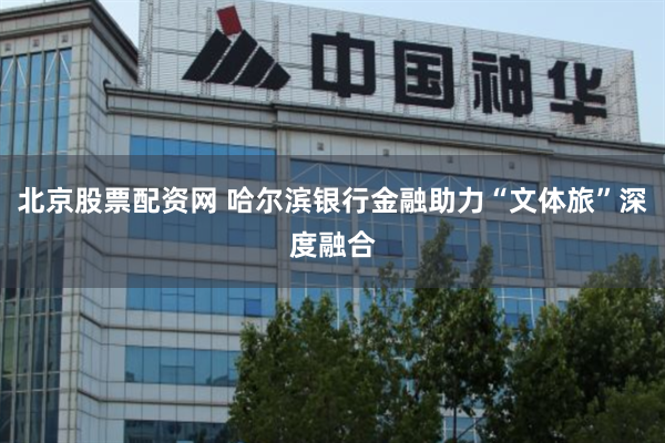 北京股票配资网 哈尔滨银行金融助力“文体旅”深度融合