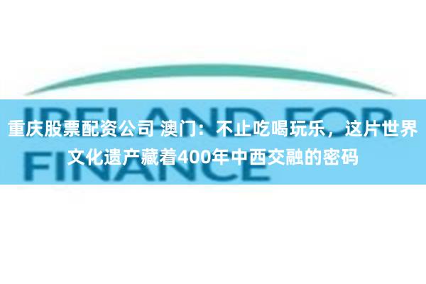 重庆股票配资公司 澳门：不止吃喝玩乐，这片世界文化遗产藏着400年中西交融的密码