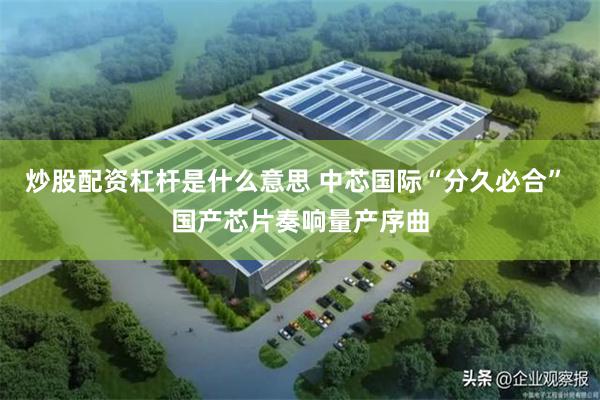 炒股配资杠杆是什么意思 中芯国际“分久必合” 国产芯片奏响量产序曲