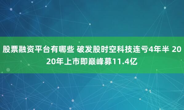 股票融资平台有哪些 破发股时空科技连亏4年半 2020年上市即巅峰募11.4亿