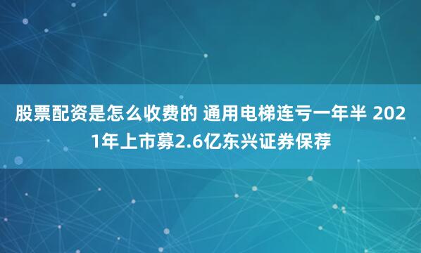 股票配资是怎么收费的 通用电梯连亏一年半 2021年上市募2.6亿东兴证券保荐