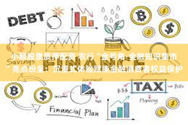 小额股票质押配资 农行“金号角·金融知识集市”亮点纷呈：沉浸式体验赋能金融消费者权益保护