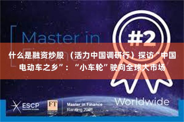 什么是融资炒股 （活力中国调研行）探访“中国电动车之乡”：“小车轮”驶向全球大市场