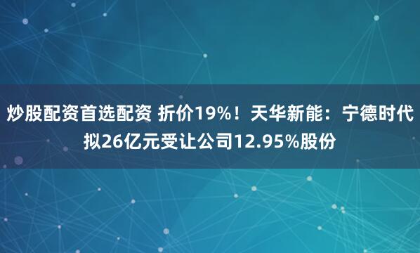 炒股配资首选配资 折价19%！天华新能：宁德时代拟26亿元受让公司12.95%股份