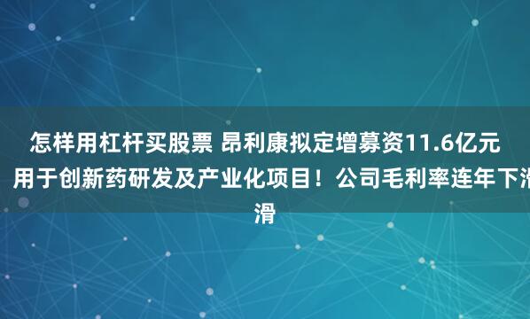 怎样用杠杆买股票 昂利康拟定增募资11.6亿元,用于创新药研发及产业化项目!公司毛利率连年下滑
