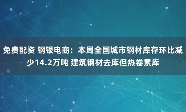 免费配资 钢银电商:本周全国城市钢材库存环比减少14.2万吨 建筑钢材去库但热卷累库