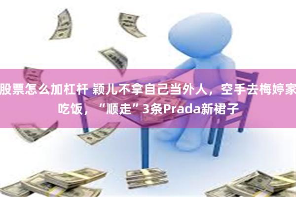 股票怎么加杠杆 颖儿不拿自己当外人,空手去梅婷家吃饭,“顺走”3条Prada新裙子