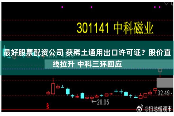 最好股票配资公司 获稀土通用出口许可证？股价直线拉升 中科三环回应