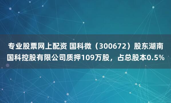 专业股票网上配资 国科微（300672）股东湖南国科控股有限公司质押109万股，占总股本0.5%