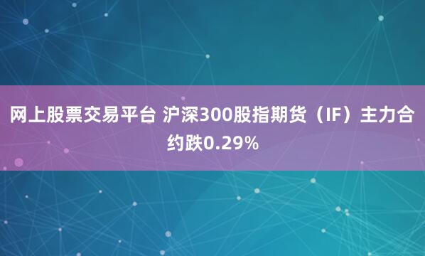 网上股票交易平台 沪深300股指期货（IF）主力合约跌0.29%