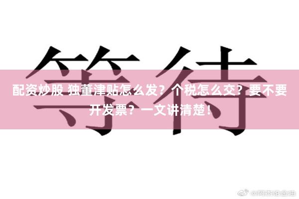 配资炒股 独董津贴怎么发？个税怎么交？要不要开发票？一文讲清楚！