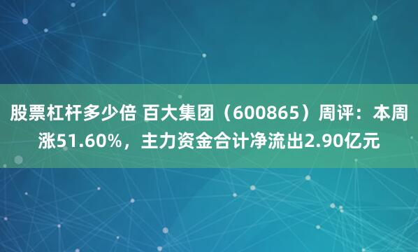股票杠杆多少倍 百大集团（600865）周评：本周涨51.60%，主力资金合计净流出2.90亿元