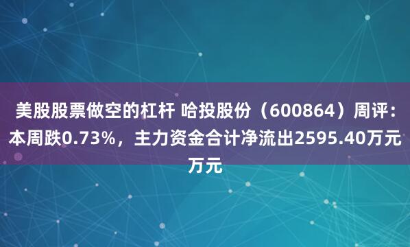 美股股票做空的杠杆 哈投股份（600864）周评：本周跌0.73%，主力资金合计净流出2595.40万元
