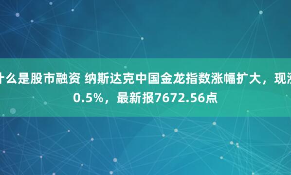 什么是股市融资 纳斯达克中国金龙指数涨幅扩大，现涨0.5%，最新报7672.56点