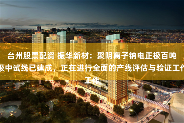 台州股票配资 振华新材：聚阴离子钠电正极百吨级中试线已建成，正在进行全面的产线评估与验证工作