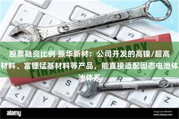 股票融资比例 振华新材：公司开发的高镍/超高镍材料、富锂锰基材料等产品，能直接适配固态电池体系