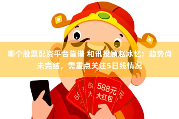 哪个股票配资平台靠谱 和讯投顾赵冰忆：趋势尚未完结，需重点关注5日线情况