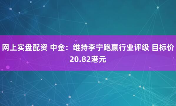网上实盘配资 中金：维持李宁跑赢行业评级 目标价20.82港元