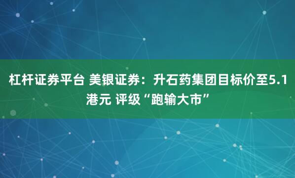 杠杆证券平台 美银证券：升石药集团目标价至5.1港元 评级“跑输大市”