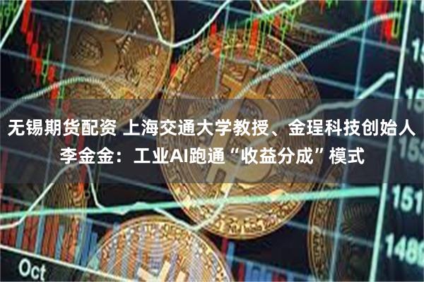 无锡期货配资 上海交通大学教授、金珵科技创始人李金金：工业AI跑通“收益分成”模式