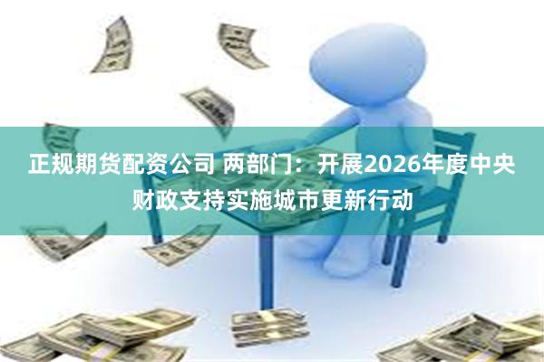 正规期货配资公司 两部门：开展2026年度中央财政支持实施城市更新行动