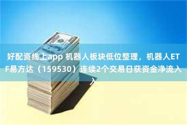 好配资线上app 机器人板块低位整理，机器人ETF易方达（159530）连续2个交易日获资金净流入