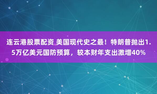 连云港股票配资 美国现代史之最！特朗普抛出1.5万亿美元国防预算，较本财年支出激增40%