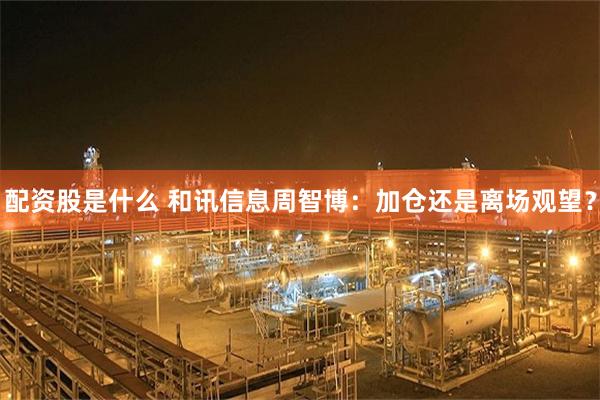 配资股是什么 和讯信息周智博:加仓还是离场观望?
