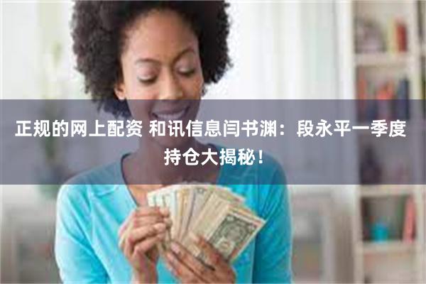 正规的网上配资 和讯信息闫书渊：段永平一季度 持仓大揭秘！