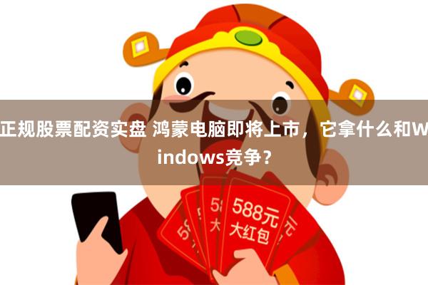 正规股票配资实盘 鸿蒙电脑即将上市，它拿什么和Windows竞争？