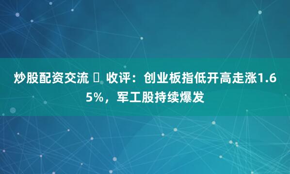 炒股配资交流 ​收评：创业板指低开高走涨1.65%，军工股持续爆发