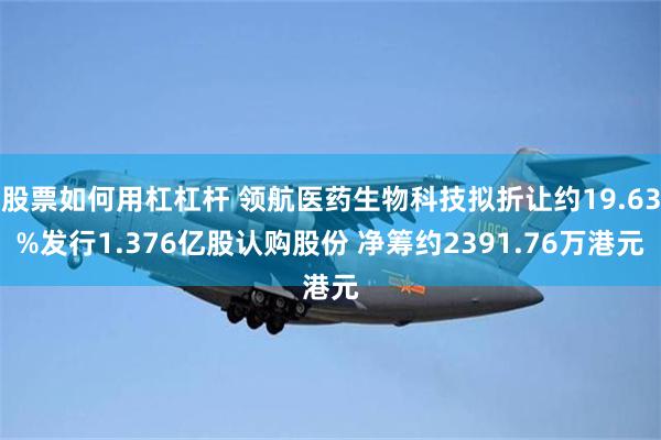 股票如何用杠杠杆 领航医药生物科技拟折让约19.63%发行1.376亿股认购股份 净筹约2391.76万港元