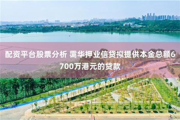 配资平台股票分析 霭华押业信贷拟提供本金总额6700万港元的贷款