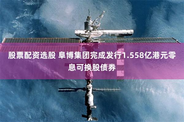 股票配资选股 阜博集团完成发行1.558亿港元零息可换股债券