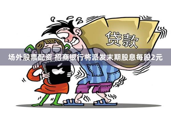 场外股票配资 招商银行将派发末期股息每股2元