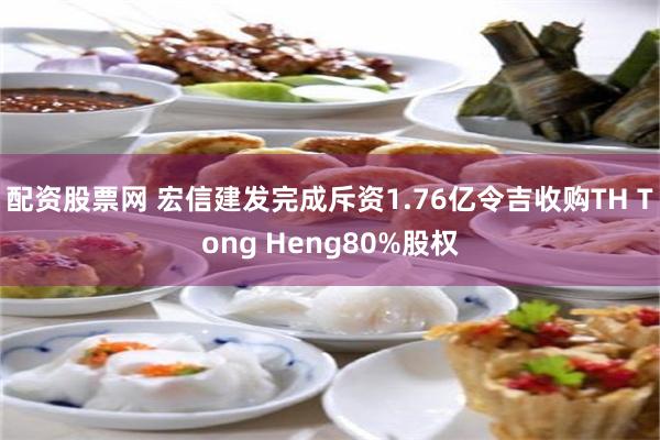 配资股票网 宏信建发完成斥资1.76亿令吉收购TH Tong Heng80%股权