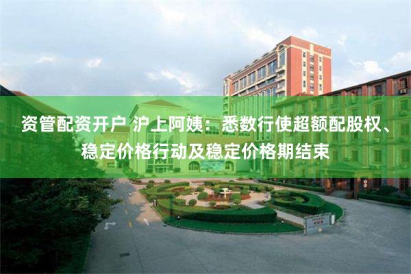 资管配资开户 沪上阿姨：悉数行使超额配股权、稳定价格行动及稳定价格期结束