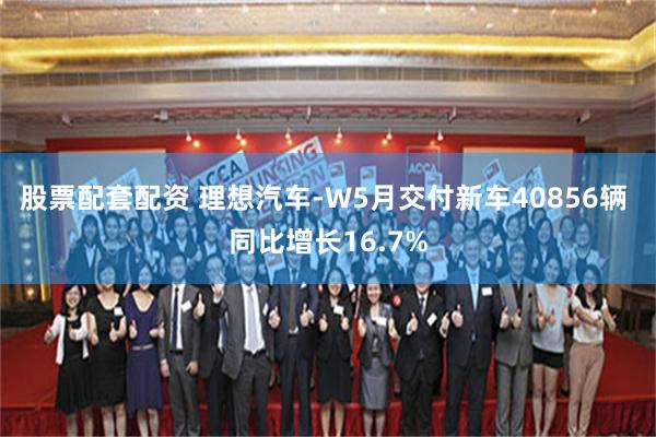 股票配套配资 理想汽车-W5月交付新车40856辆 同比增长16.7%