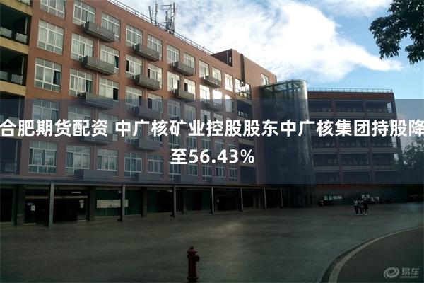 合肥期货配资 中广核矿业控股股东中广核集团持股降至56.43%