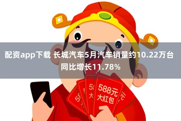 配资app下载 长城汽车5月汽车销量约10.22万台 同比增长11.78%