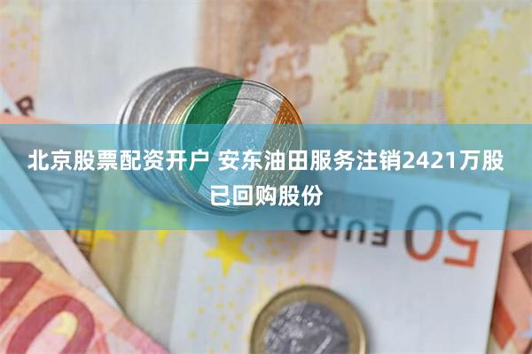 北京股票配资开户 安东油田服务注销2421万股已回购股份