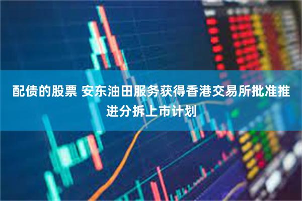 配债的股票 安东油田服务获得香港交易所批准推进分拆上市计划