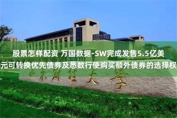 股票怎样配资 万国数据-SW完成发售5.5亿美元可转换优先债券及悉数行使购买额外债券的选择权
