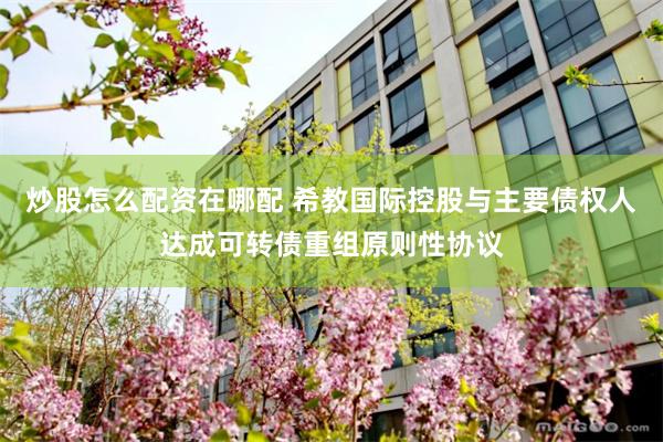 炒股怎么配资在哪配 希教国际控股与主要债权人达成可转债重组原则性协议