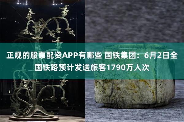 正规的股票配资APP有哪些 国铁集团：6月2日全国铁路预计发送旅客1790万人次