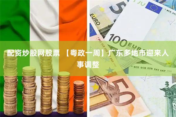 配资炒股网股票 【粤政一周】广东多地市迎来人事调整