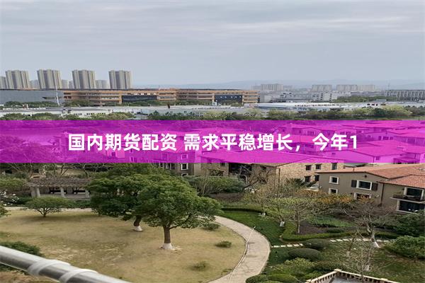 国内期货配资 需求平稳增长，今年1