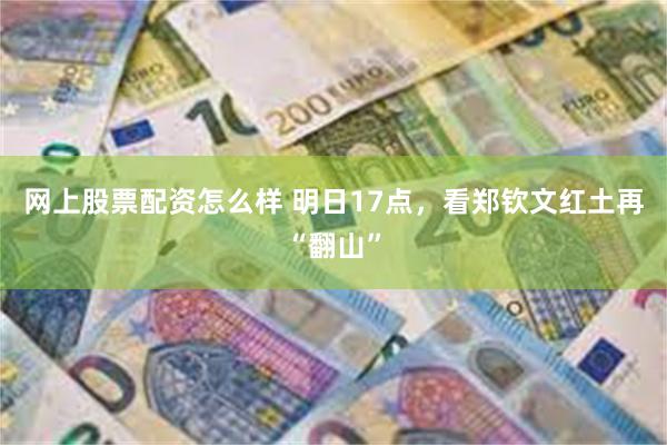 网上股票配资怎么样 明日17点，看郑钦文红土再“翻山”