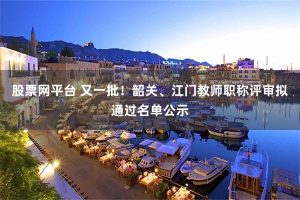 股票网平台 又一批！韶关、江门教师职称评审拟通过名单公示