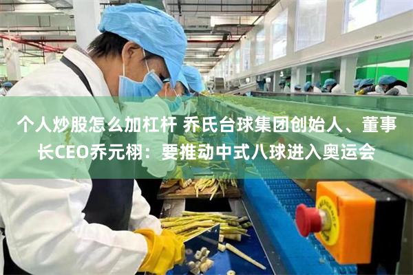 个人炒股怎么加杠杆 乔氏台球集团创始人、董事长CEO乔元栩：要推动中式八球进入奥运会
